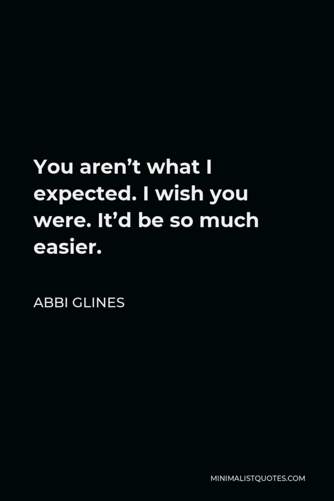 Abbi Glines Quote - You aren’t what I expected. I wish you were. It’d be so much easier.