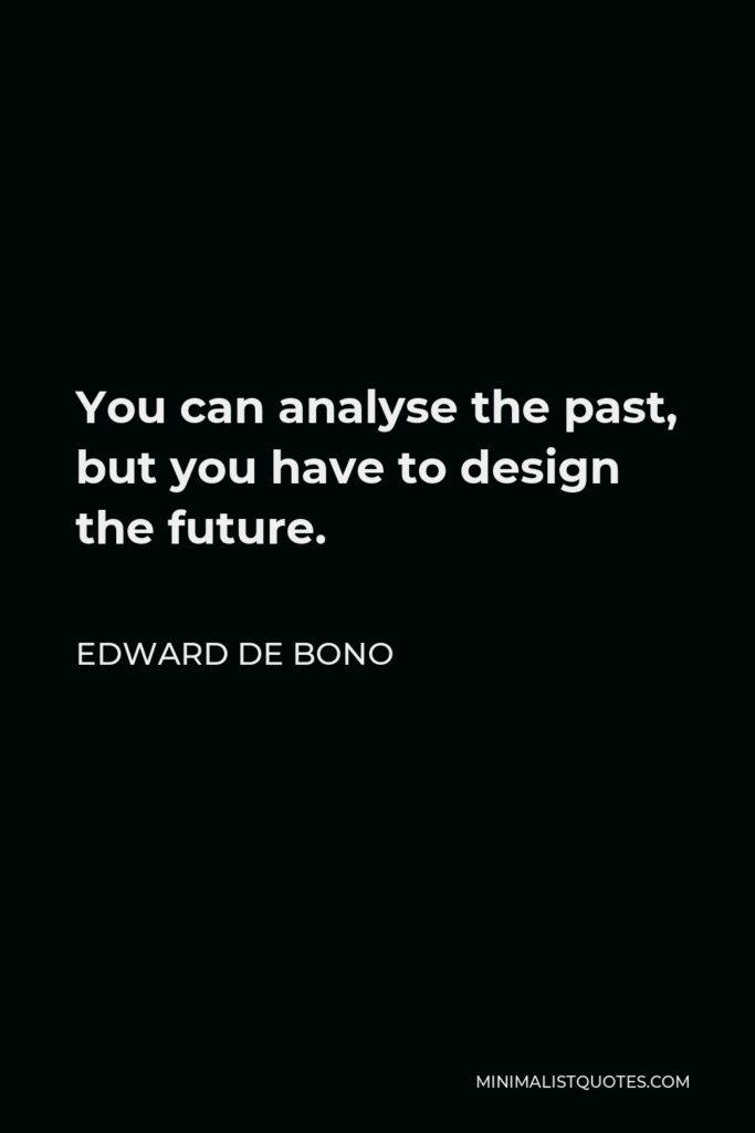 Edward de Bono Quote - You can analyse the past, but you have to design the future.