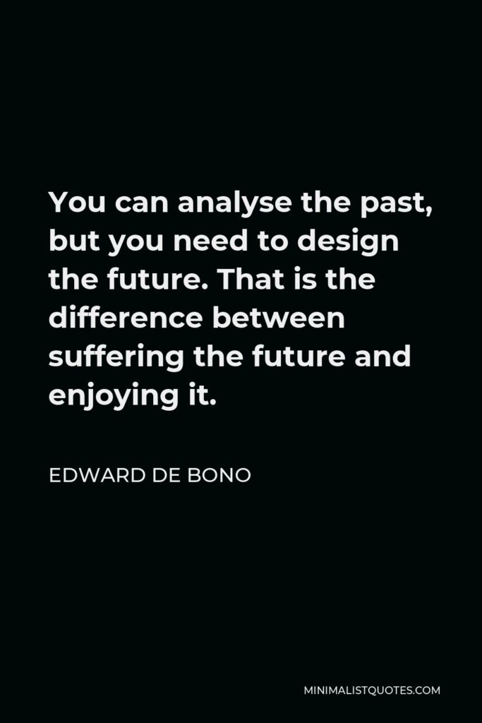 Edward de Bono Quote - You can analyse the past, but you need to design the future. That is the difference between suffering the future and enjoying it.