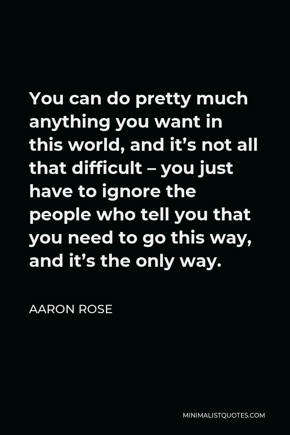 Aaron Rose Quote - You can do pretty much anything you want in this world, and it’s not all that difficult – you just have to ignore the people who tell you that you need to go this way, and it’s the only way.