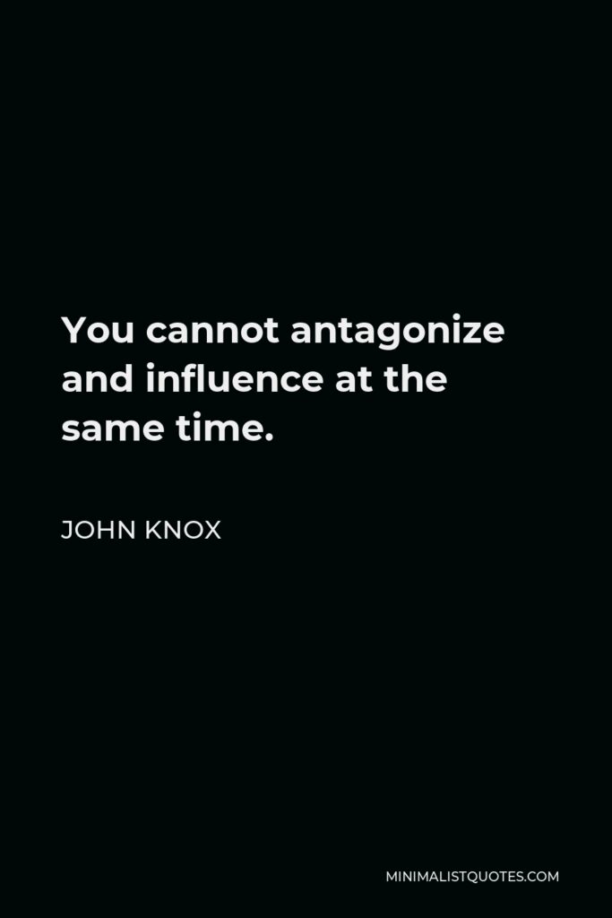 John Knox Quote - You cannot antagonize and influence at the same time.