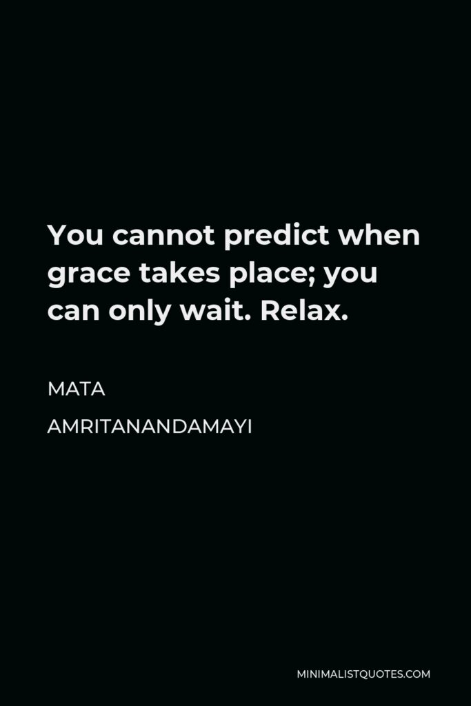 Mata Amritanandamayi Quote - You cannot predict when grace takes place; you can only wait. Relax.