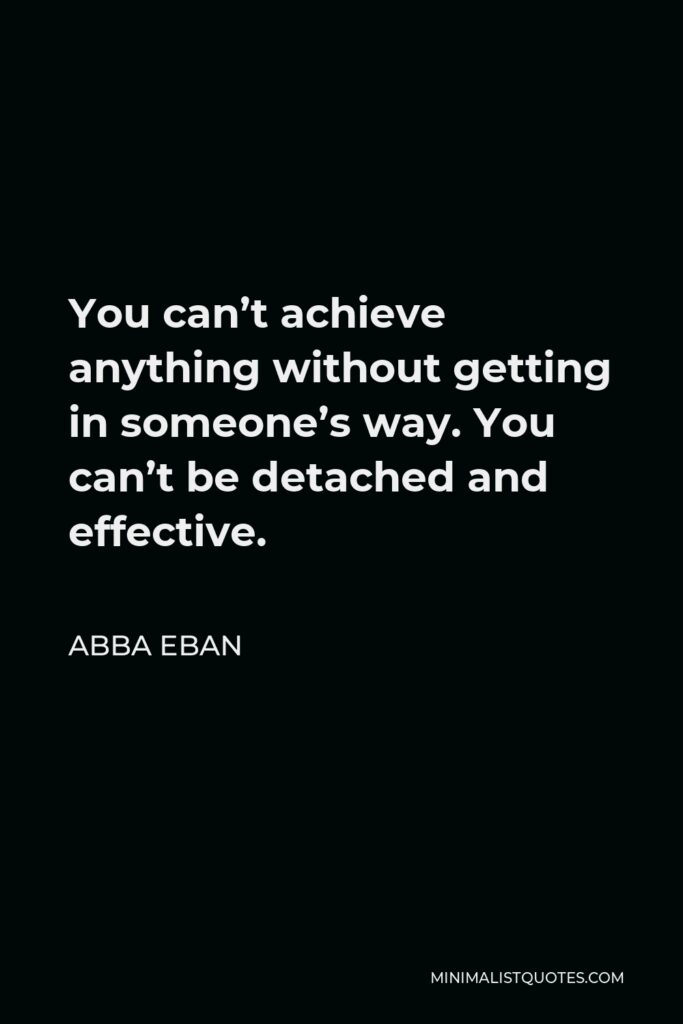 Abba Eban Quote - You can’t achieve anything without getting in someone’s way. You can’t be detached and effective.