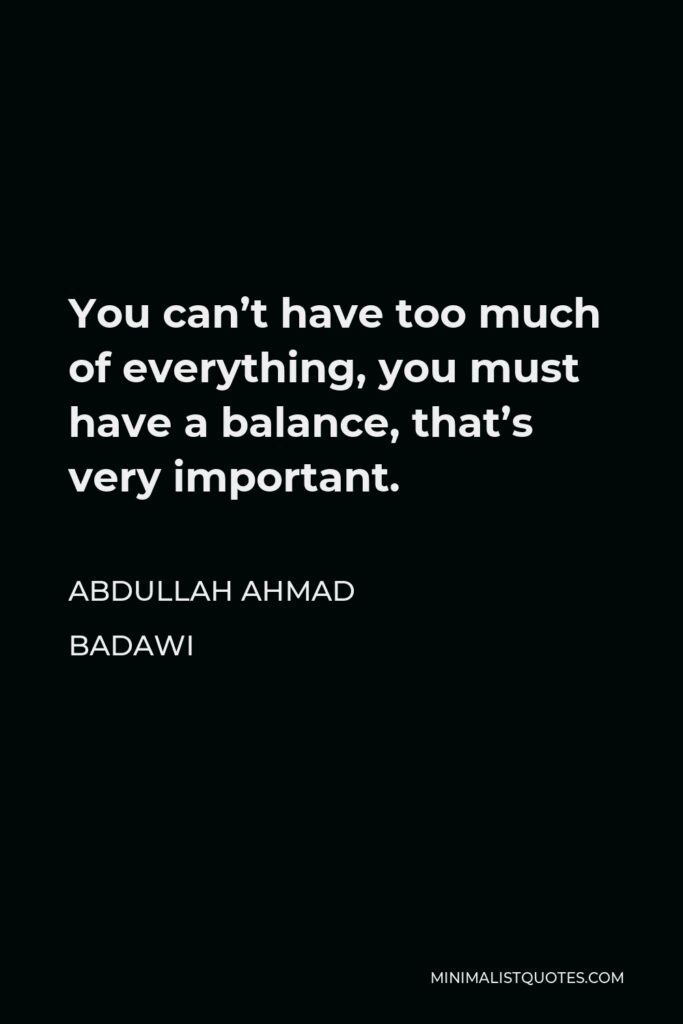 Abdullah Ahmad Badawi Quote - You can’t have too much of everything, you must have a balance, that’s very important.