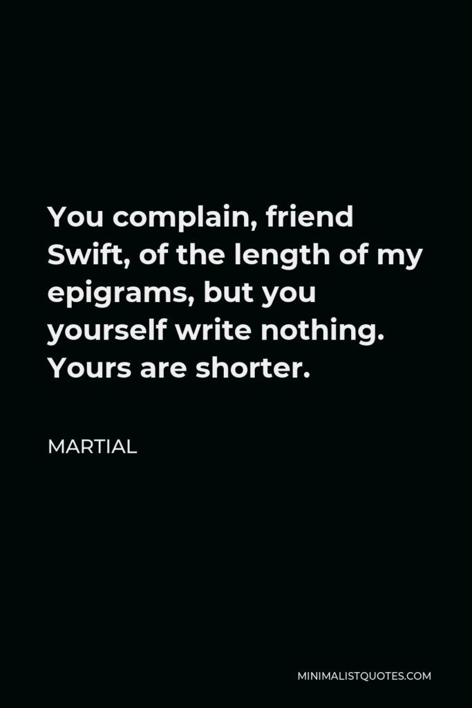 Martial Quote - You complain, friend Swift, of the length of my epigrams, but you yourself write nothing. Yours are shorter.