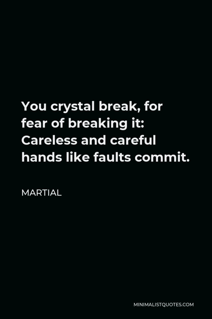 Martial Quote - You crystal break, for fear of breaking it: Careless and careful hands like faults commit.