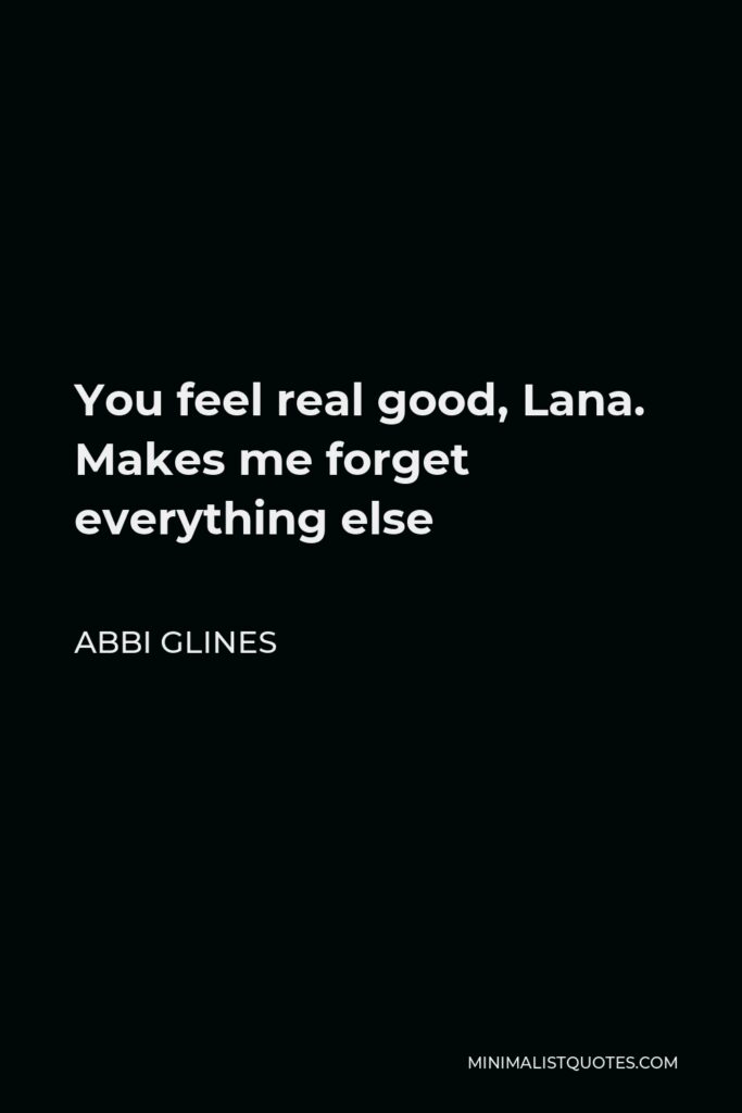 Abbi Glines Quote - You feel real good, Lana. Makes me forget everything else