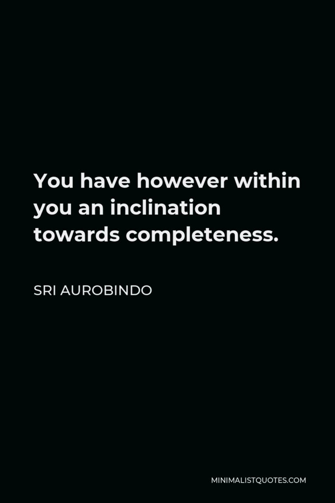 Sri Aurobindo Quote - You have however within you an inclination towards completeness.