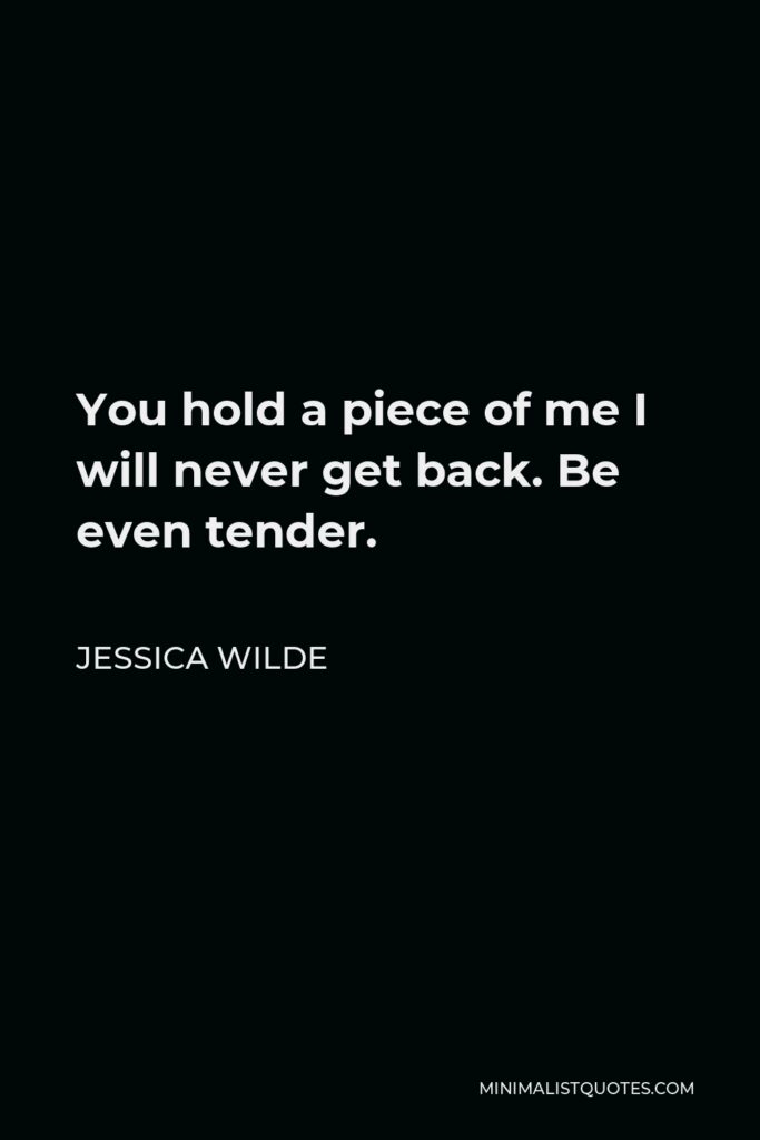 Jessica Wilde Quote - You hold a piece of me I will never get back. Be even tender.