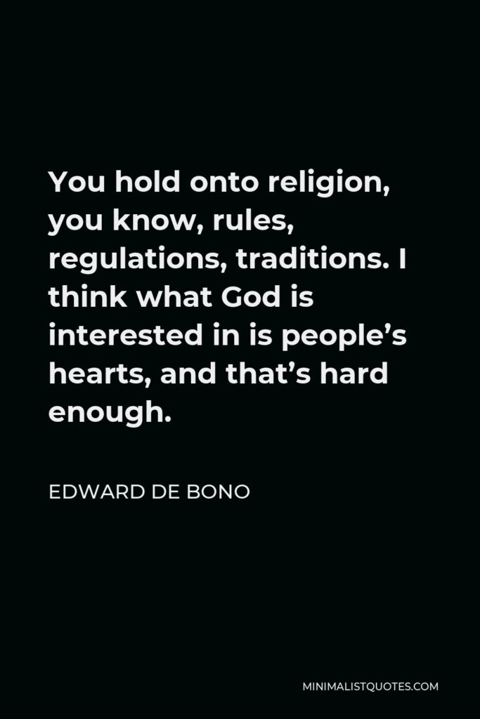 Edward de Bono Quote - You hold onto religion, you know, rules, regulations, traditions. I think what God is interested in is people’s hearts, and that’s hard enough.