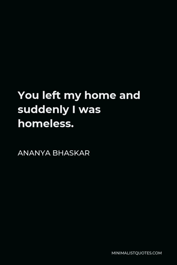 Ananya Bhaskar Quote - You left my home and suddenly I was homeless.