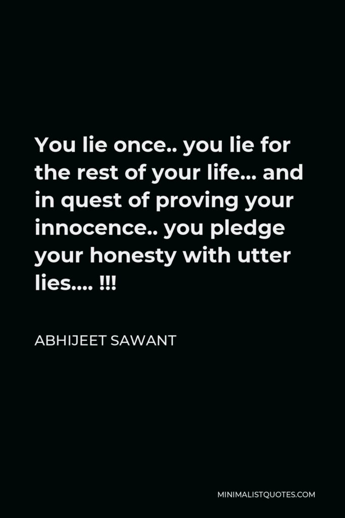 Abhijeet Sawant Quote - You lie once.. you lie for the rest of your life… and in quest of proving your innocence.. you pledge your honesty with utter lies…. !!!