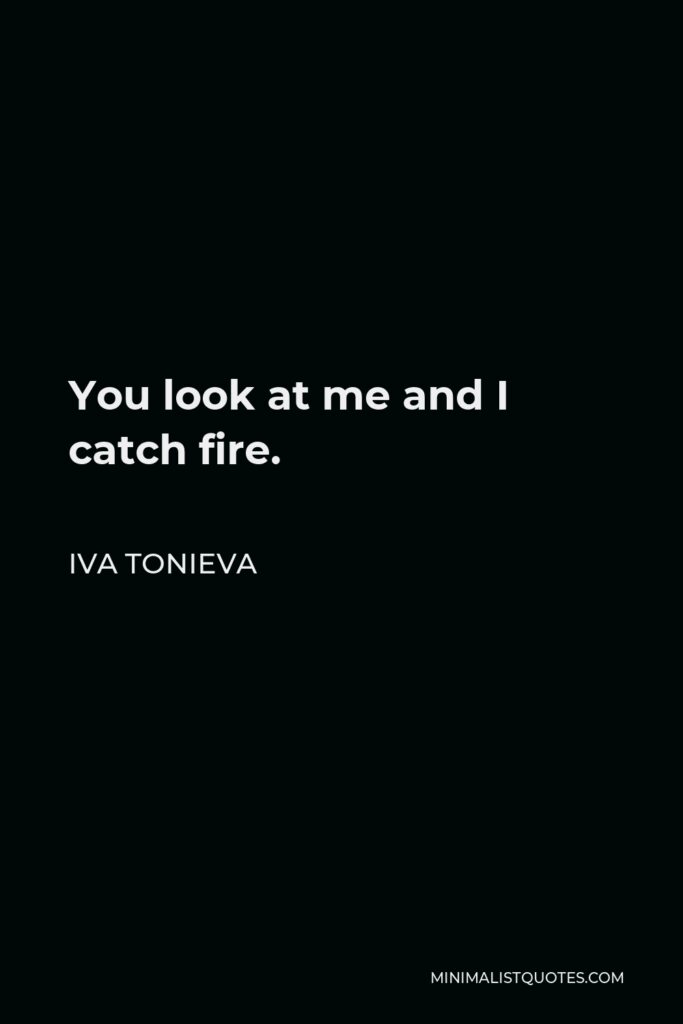 Iva Tonieva Quote - You look at me and I catch fire.