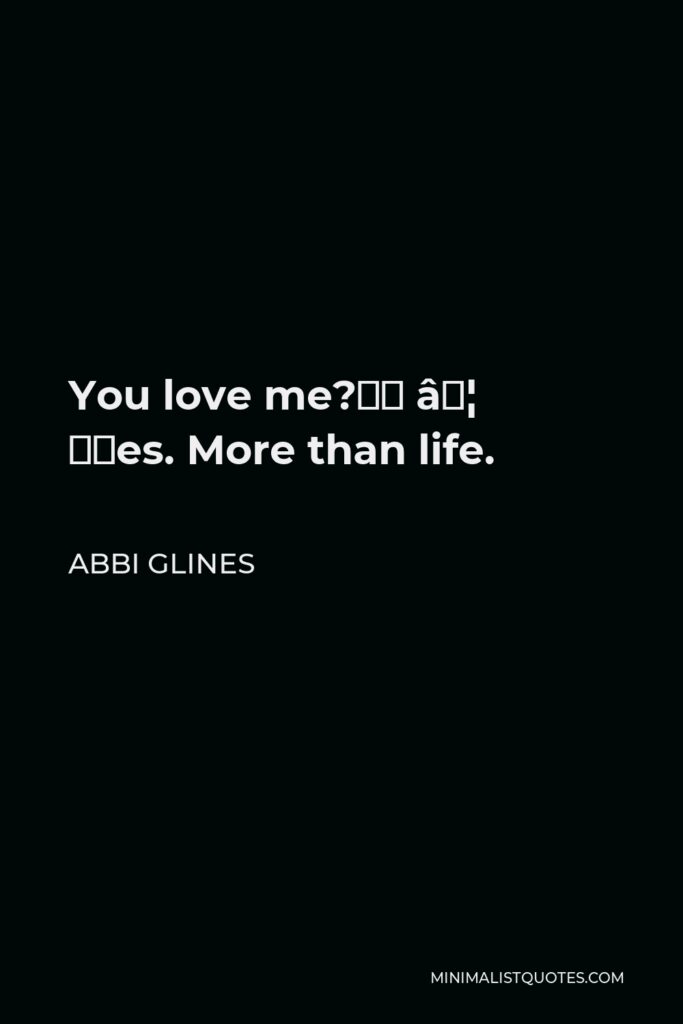 Abbi Glines Quote - You love me?” … “Yes. More than life.