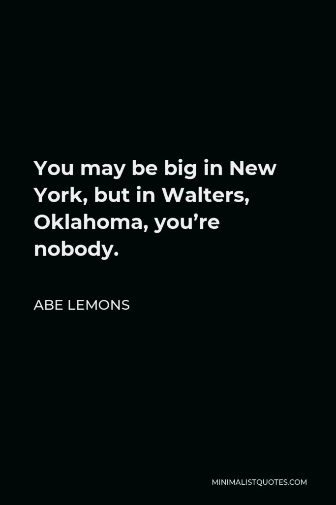 Abe Lemons Quote - You may be big in New York, but in Walters, Oklahoma, you’re nobody.