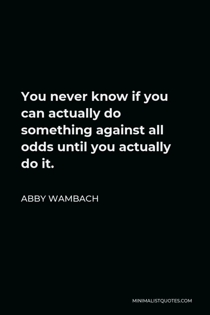 Abby Wambach Quote - You never know if you can actually do something against all odds until you actually do it.