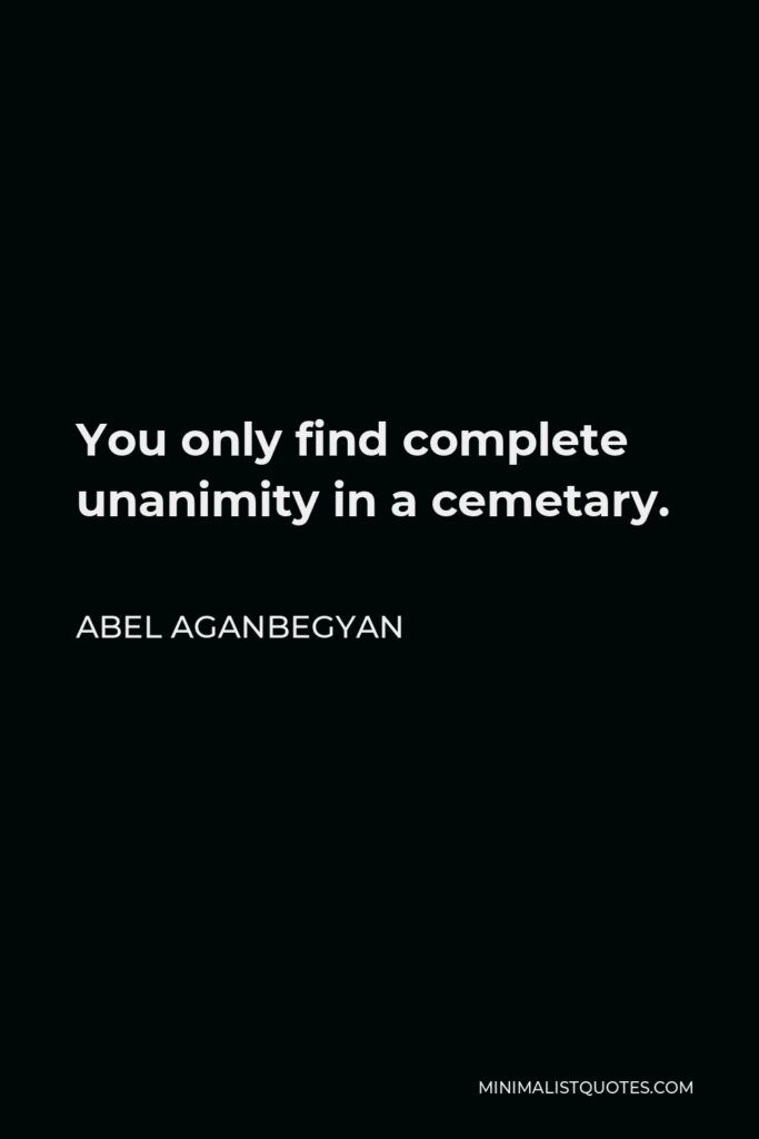 Abel Aganbegyan Quote - You only find complete unanimity in a cemetary.