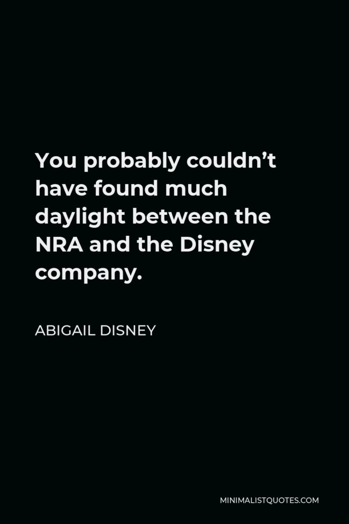 Abigail Disney Quote - You probably couldn’t have found much daylight between the NRA and the Disney company.