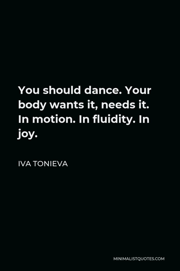Iva Tonieva Quote - You should dance. Your body wants it, needs it. In motion. In fluidity. In joy.