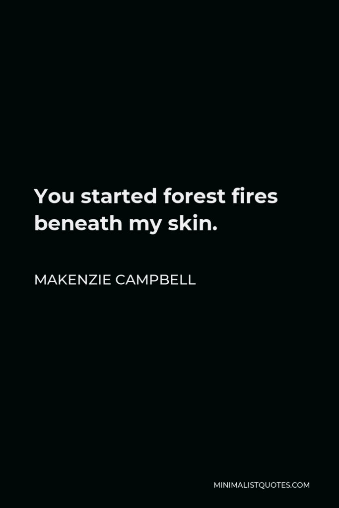 Makenzie Campbell Quote - You started forest fires beneath my skin.