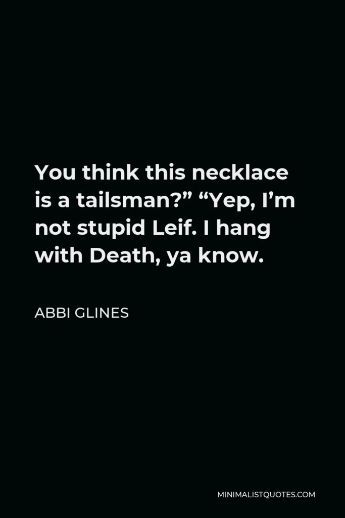 Abbi Glines Quote - You think this necklace is a tailsman?” “Yep, I’m not stupid Leif. I hang with Death, ya know.