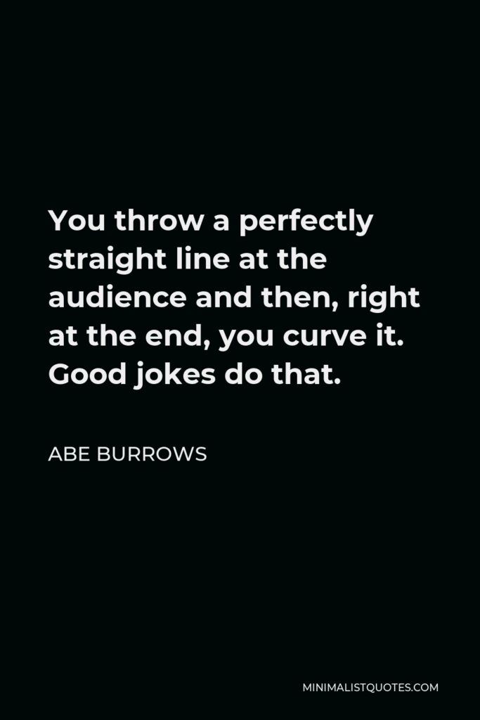 Abe Burrows Quote - You throw a perfectly straight line at the audience and then, right at the end, you curve it. Good jokes do that.