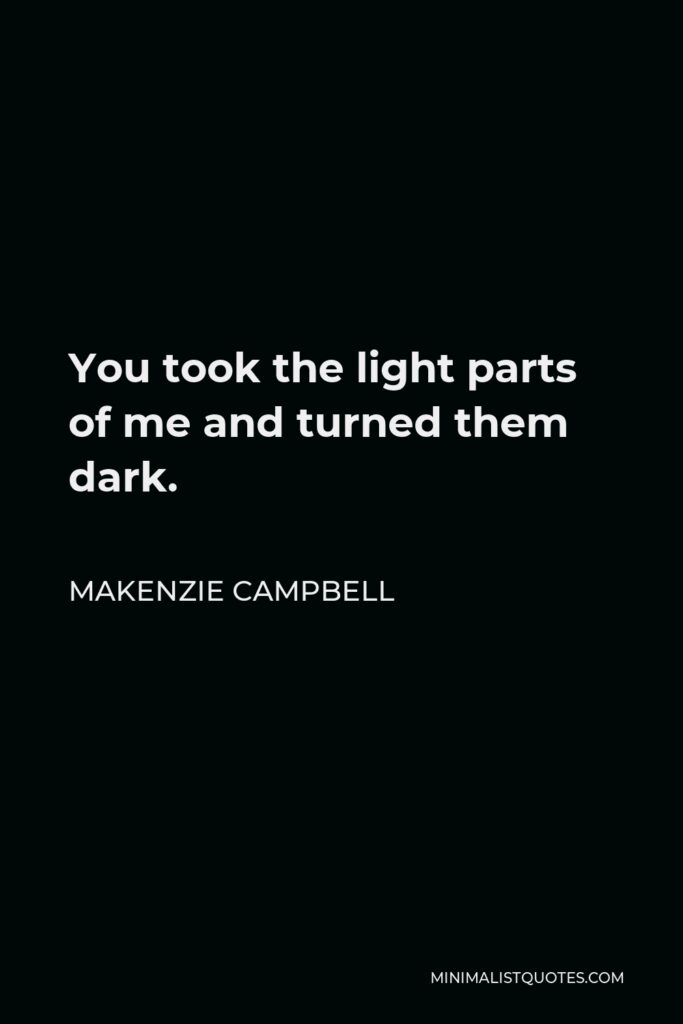Makenzie Campbell Quote - You took the light parts of me and turned them dark.