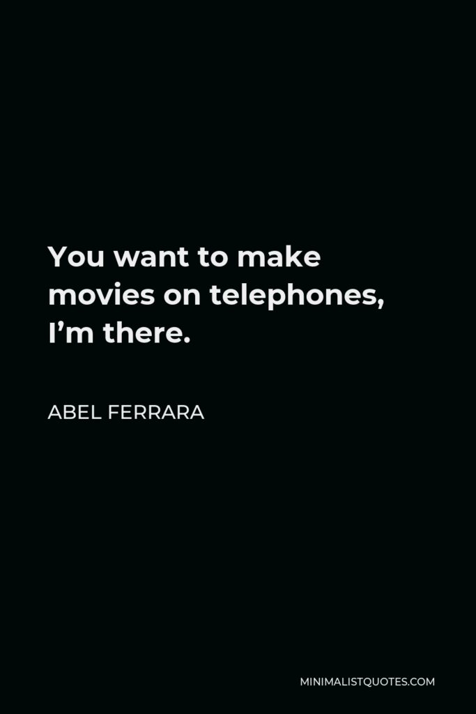 Abel Ferrara Quote - You want to make movies on telephones, I’m there.