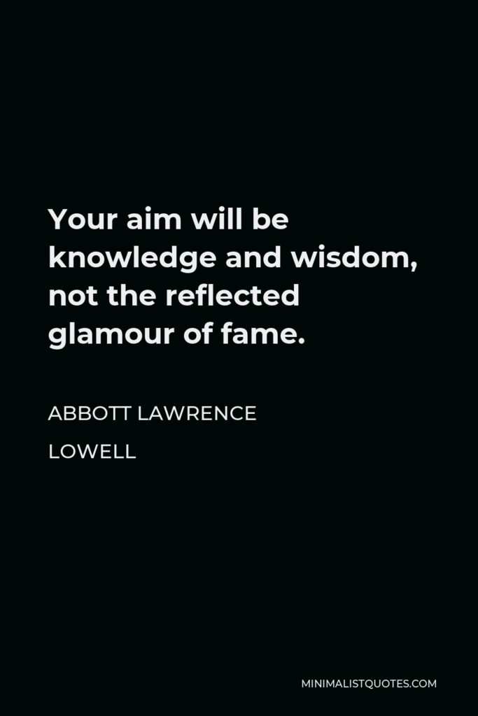 Abbott Lawrence Lowell Quote - Your aim will be knowledge and wisdom, not the reflected glamour of fame.