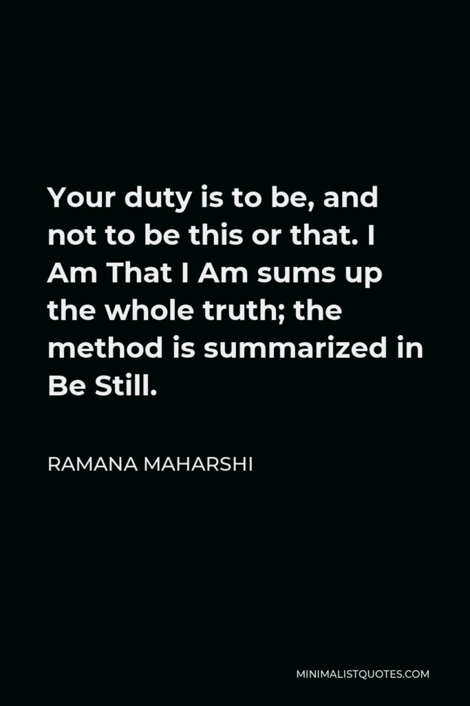Ramana Maharshi Quote - Your duty is to be, and not to be this or that. I Am That I Am sums up the whole truth; the method is summarized in Be Still.