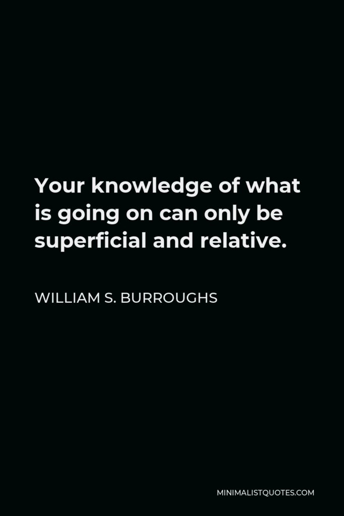 William S. Burroughs Quote - Your knowledge of what is going on can only be superficial and relative.