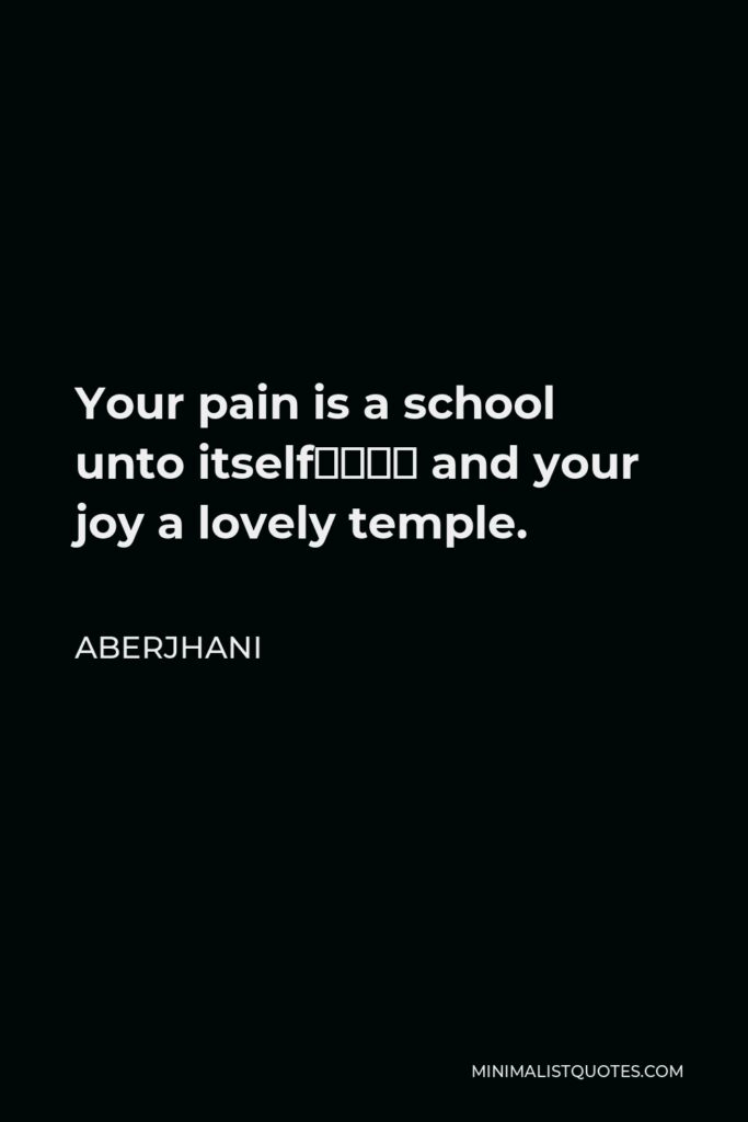 Aberjhani Quote - Your pain is a school unto itself–– and your joy a lovely temple.