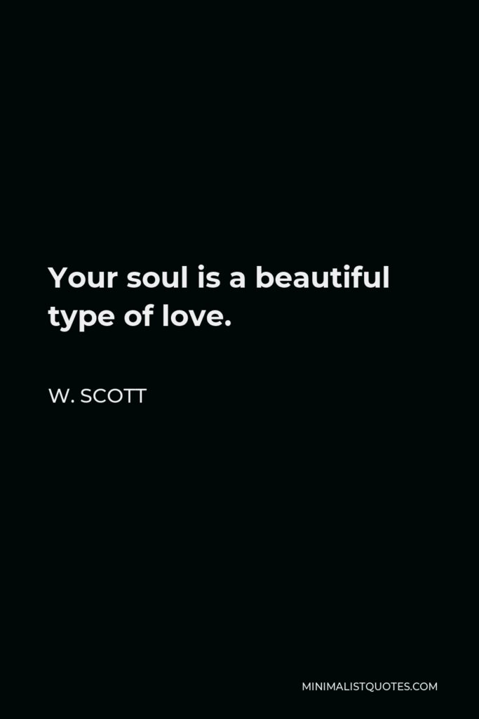 W. Scott Quote - Your soul is a beautiful type of love.