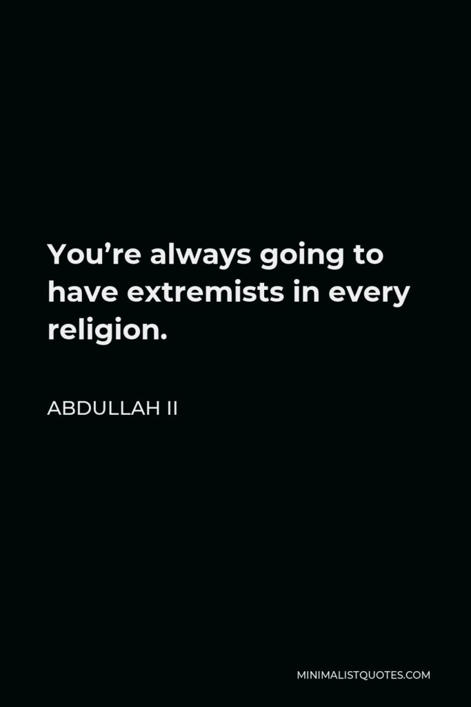 Abdullah II Quote - You’re always going to have extremists in every religion.