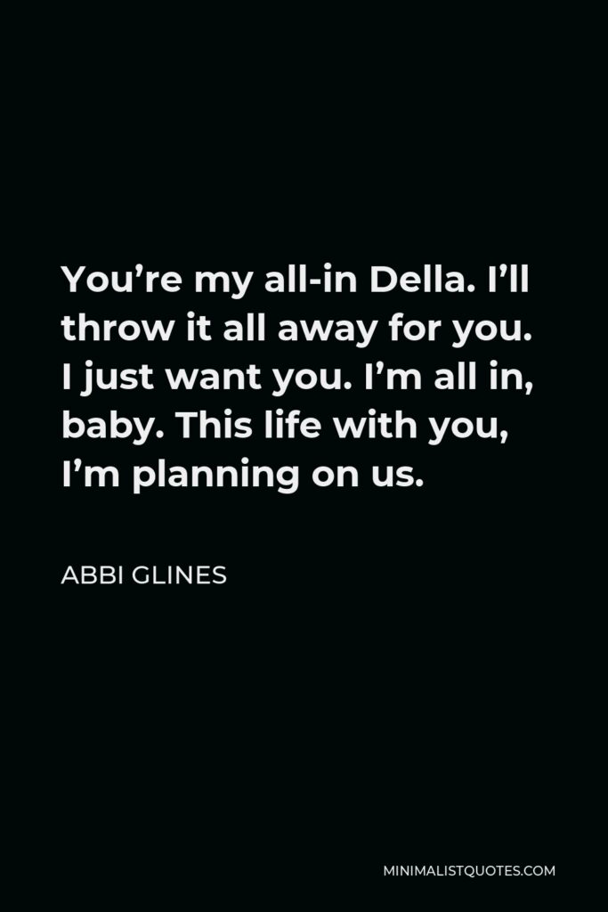 Abbi Glines Quote - You’re my all-in Della. I’ll throw it all away for you. I just want you. I’m all in, baby. This life with you, I’m planning on us.