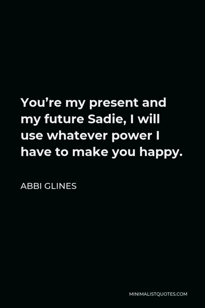 Abbi Glines Quote - You’re my present and my future Sadie, I will use whatever power I have to make you happy.