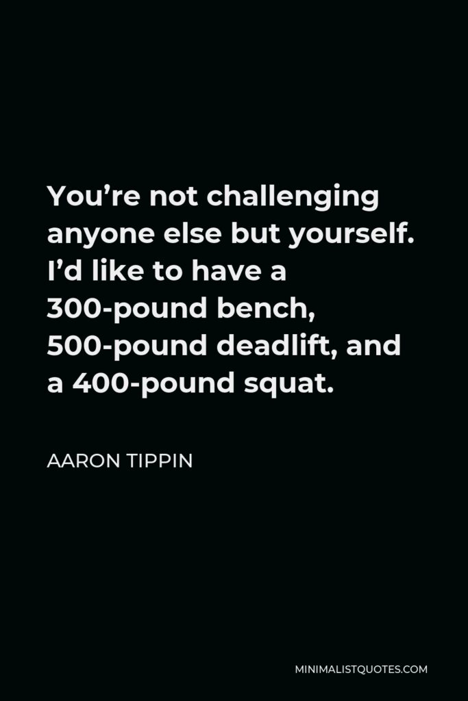 Aaron Tippin Quote - You’re not challenging anyone else but yourself. I’d like to have a 300-pound bench, 500-pound deadlift, and a 400-pound squat.