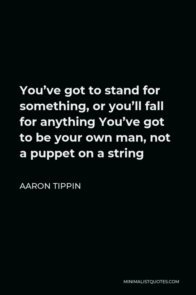 Aaron Tippin Quote - You’ve got to stand for something, or you’ll fall for anything You’ve got to be your own man, not a puppet on a string