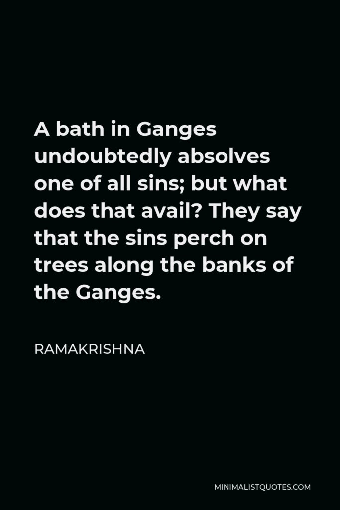 Ramakrishna Quote - A bath in Ganges undoubtedly absolves one of all sins; but what does that avail? They say that the sins perch on trees along the banks of the Ganges.