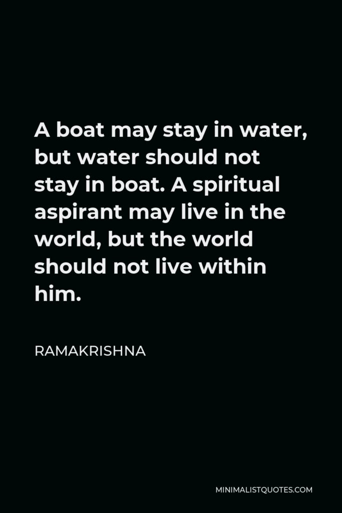 Ramakrishna Quote - A boat may stay in water, but water should not stay in boat. A spiritual aspirant may live in the world, but the world should not live within him.