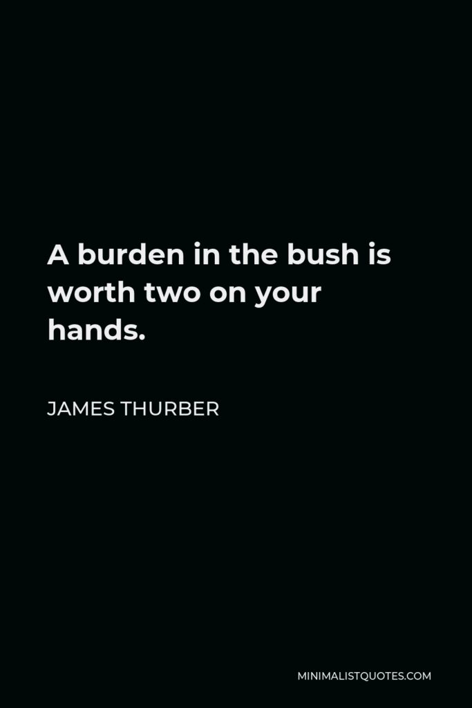 James Thurber Quote - A burden in the bush is worth two on your hands.