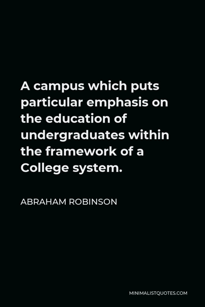 Abraham Robinson Quote - A campus which puts particular emphasis on the education of undergraduates within the framework of a College system.