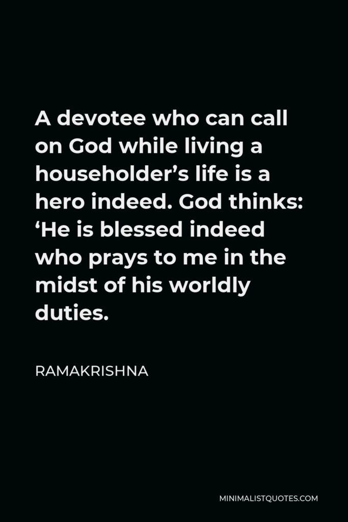 Ramakrishna Quote - A devotee who can call on God while living a householder’s life is a hero indeed. God thinks: ‘He is blessed indeed who prays to me in the midst of his worldly duties.