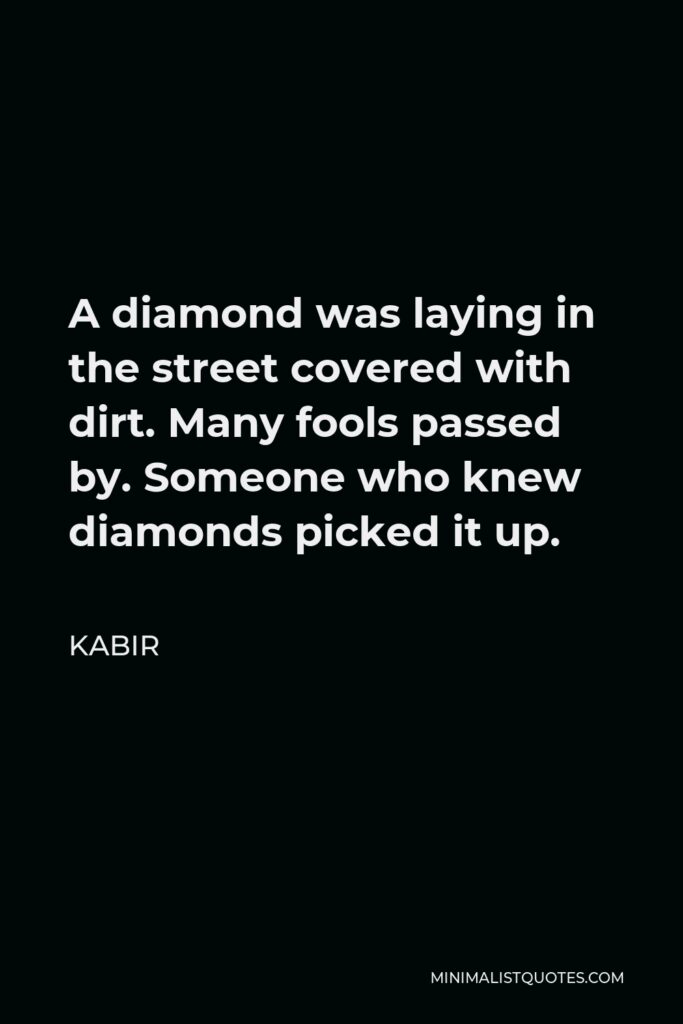Kabir Quote - A diamond was laying in the street covered with dirt. Many fools passed by. Someone who knew diamonds picked it up.