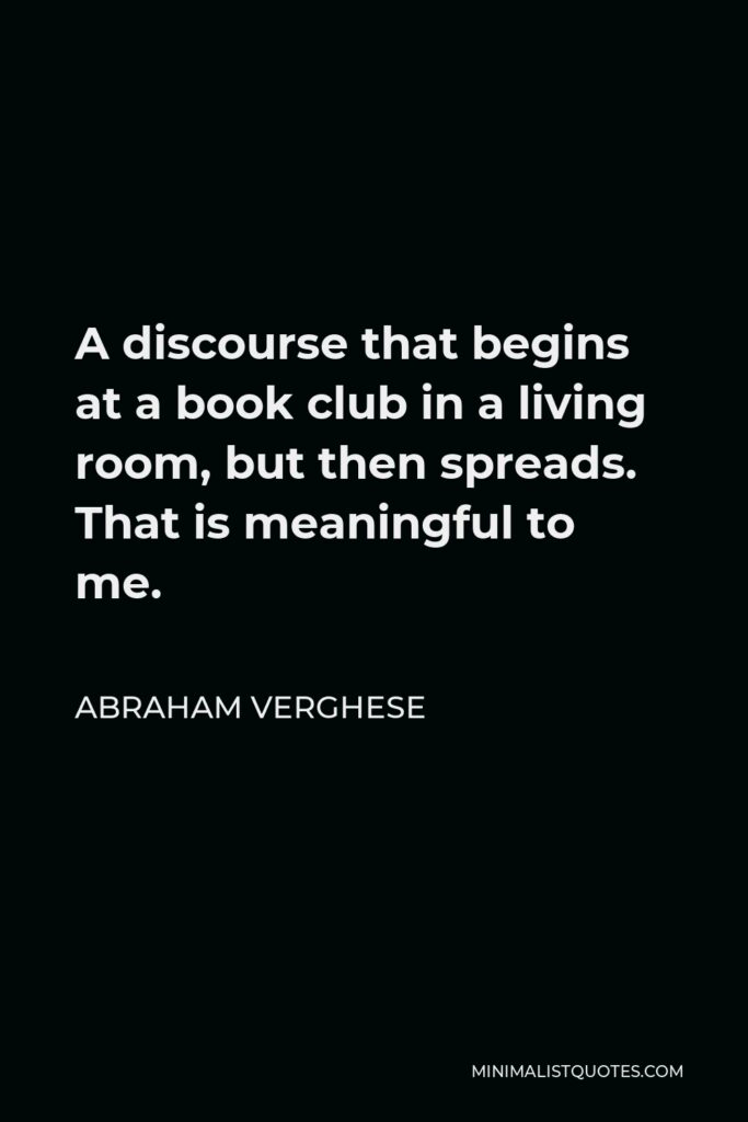 Abraham Verghese Quote - A discourse that begins at a book club in a living room, but then spreads. That is meaningful to me.