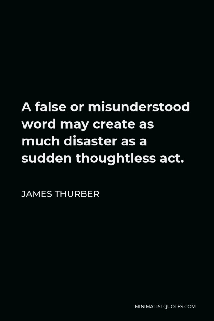 James Thurber Quote - A false or misunderstood word may create as much disaster as a sudden thoughtless act.