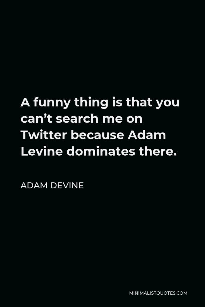 Adam DeVine Quote - A funny thing is that you can’t search me on Twitter because Adam Levine dominates there.