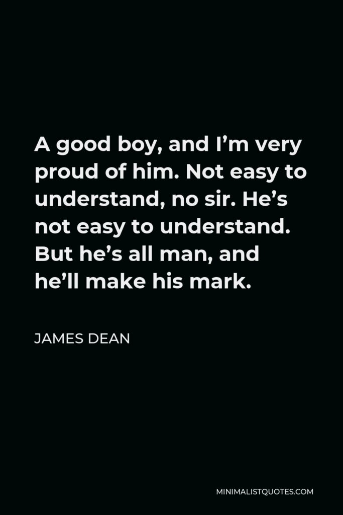 James Dean Quote - A good boy, and I’m very proud of him. Not easy to understand, no sir. He’s not easy to understand. But he’s all man, and he’ll make his mark.