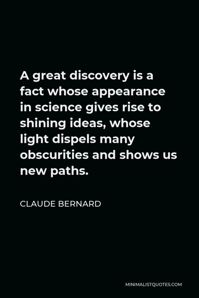 Claude Bernard Quote - A great discovery is a fact whose appearance in science gives rise to shining ideas, whose light dispels many obscurities and shows us new paths.