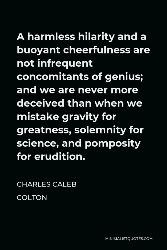 Charles Caleb Colton Quote - A harmless hilarity and a buoyant cheerfulness are not infrequent concomitants of genius; and we are never more deceived than when we mistake gravity for greatness, solemnity for science, and pomposity for erudition.